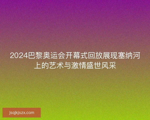 2024巴黎奥运会开幕式回放展现塞纳河上的艺术与激情盛世风采
