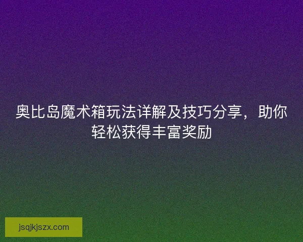 奥比岛魔术箱玩法详解及技巧分享，助你轻松获得丰富奖励