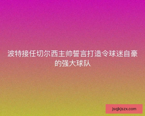 波特接任切尔西主帅誓言打造令球迷自豪的强大球队