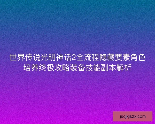 世界传说光明神话2全流程隐藏要素角色培养终极攻略装备技能副本解析