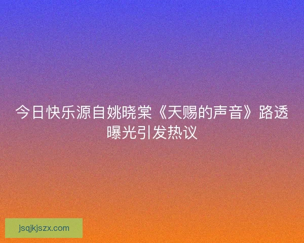 今日快乐源自姚晓棠《天赐的声音》路透曝光引发热议